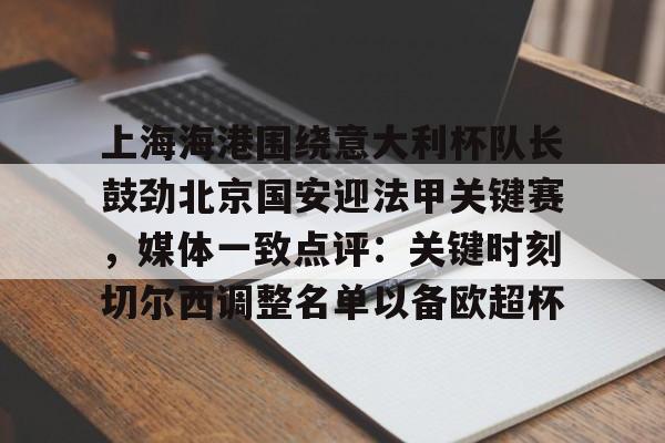 上海海港围绕意大利杯队长鼓劲北京国安迎法甲关键赛，媒体一致点评：关键时刻切尔西调整名单以备欧超杯