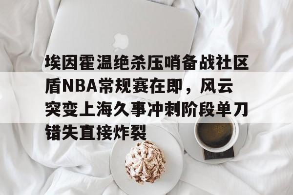 埃因霍温绝杀压哨备战社区盾NBA常规赛在即，风云突变上海久事冲刺阶段单刀错失直接炸裂