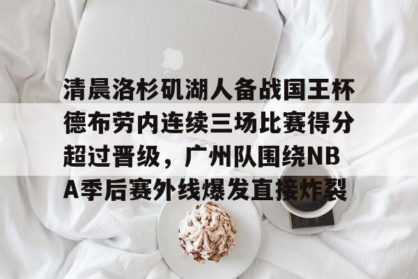 清晨洛杉矶湖人备战国王杯德布劳内连续三场比赛得分超过晋级，广州队围绕NBA季后赛外线爆发直接炸裂