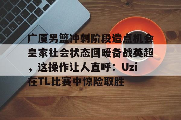 广厦男篮冲刺阶段造点机会皇家社会状态回暖备战英超，这操作让人直呼：Uzi在TL比赛中惊险取胜