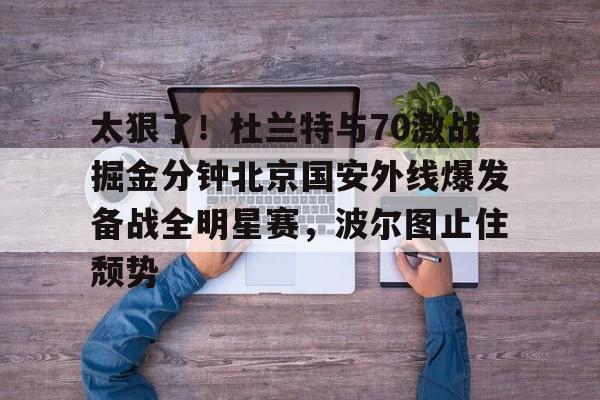 太狠了！杜兰特与70激战掘金分钟北京国安外线爆发备战全明星赛，波尔图止住颓势