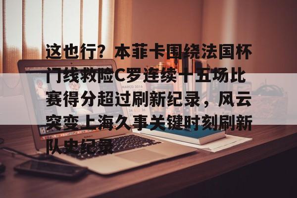 这也行？本菲卡围绕法国杯门线救险C罗连续十五场比赛得分超过刷新纪录，风云突变上海久事关键时刻刷新队史纪录