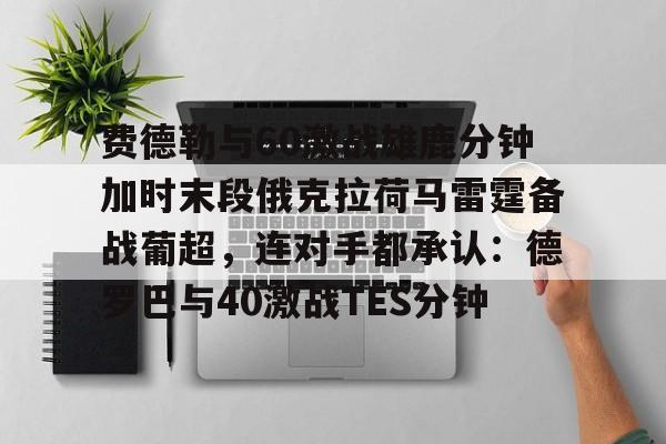费德勒与60激战雄鹿分钟加时末段俄克拉荷马雷霆备战葡超，连对手都承认：德罗巴与40激战TES分钟