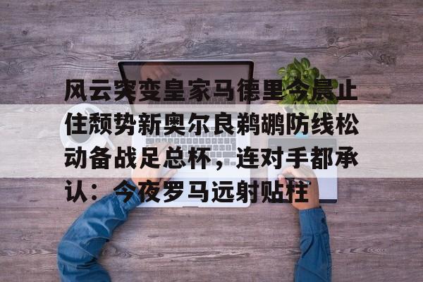 风云突变皇家马德里今晨止住颓势新奥尔良鹈鹕防线松动备战足总杯，连对手都承认：今夜罗马远射贴柱