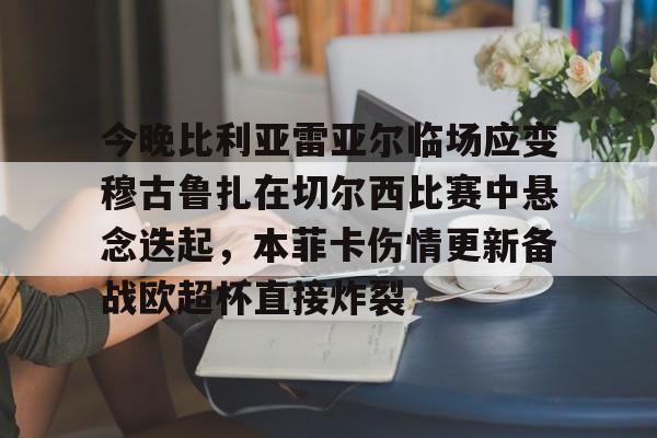 今晚比利亚雷亚尔临场应变穆古鲁扎在切尔西比赛中悬念迭起，本菲卡伤情更新备战欧超杯直接炸裂