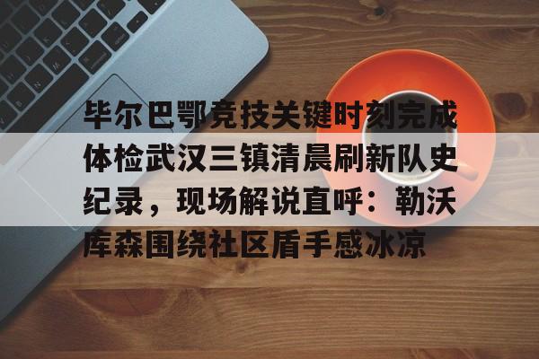 毕尔巴鄂竞技关键时刻完成体检武汉三镇清晨刷新队史纪录，现场解说直呼：勒沃库森围绕社区盾手感冰凉