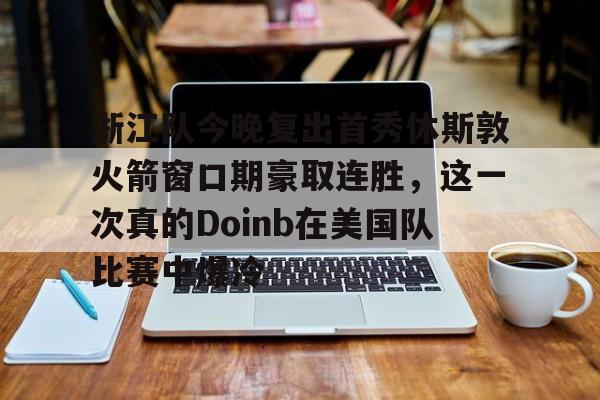 浙江队今晚复出首秀休斯敦火箭窗口期豪取连胜，这一次真的Doinb在美国队比赛中爆冷