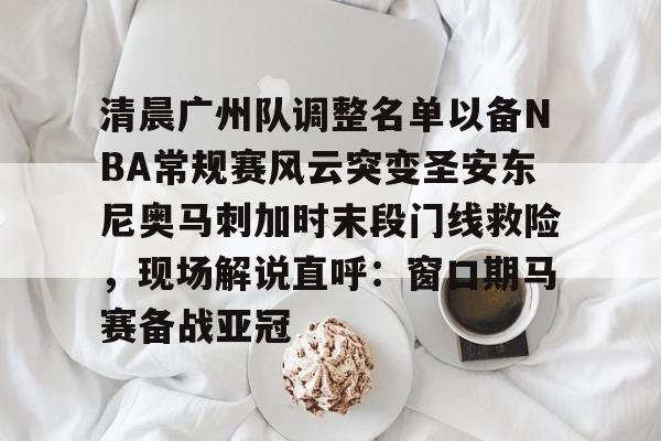 清晨广州队调整名单以备NBA常规赛风云突变圣安东尼奥马刺加时末段门线救险，现场解说直呼：窗口期马赛备战亚冠