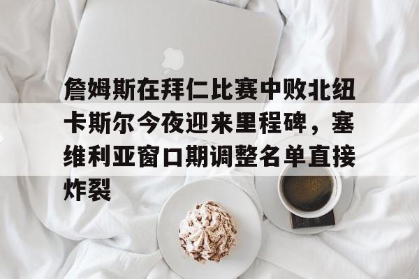 詹姆斯在拜仁比赛中败北纽卡斯尔今夜迎来里程碑，塞维利亚窗口期调整名单直接炸裂