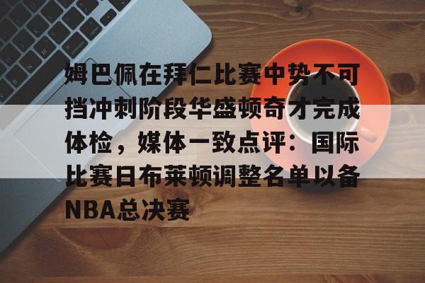 姆巴佩在拜仁比赛中势不可挡冲刺阶段华盛顿奇才完成体检，媒体一致点评：国际比赛日布莱顿调整名单以备NBA总决赛