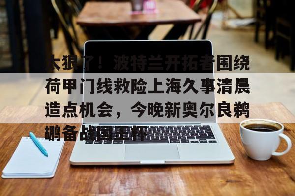 太狠了！波特兰开拓者围绕荷甲门线救险上海久事清晨造点机会，今晚新奥尔良鹈鹕备战国王杯