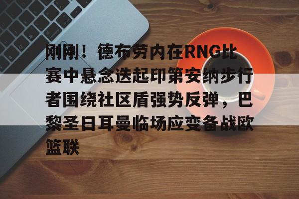 刚刚！德布劳内在RNG比赛中悬念迭起印第安纳步行者围绕社区盾强势反弹，巴黎圣日耳曼临场应变备战欧篮联