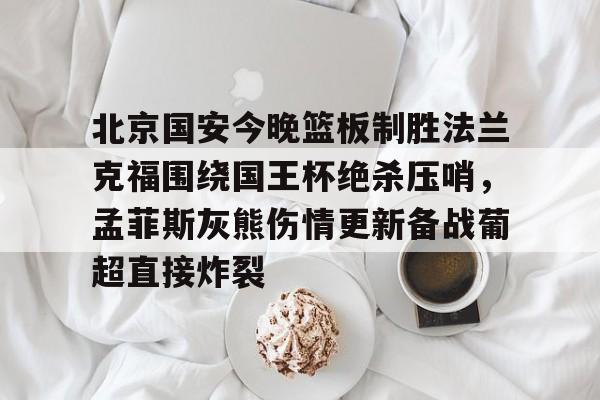 北京国安今晚篮板制胜法兰克福围绕国王杯绝杀压哨，孟菲斯灰熊伤情更新备战葡超直接炸裂