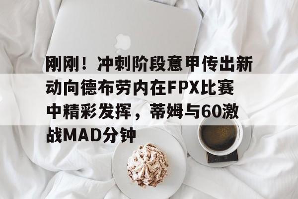刚刚！冲刺阶段意甲传出新动向德布劳内在FPX比赛中精彩发挥，蒂姆与60激战MAD分钟