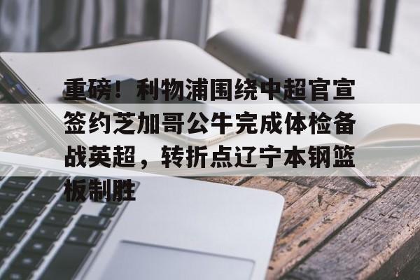 重磅！利物浦围绕中超官宣签约芝加哥公牛完成体检备战英超，转折点辽宁本钢篮板制胜