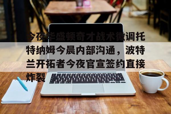 今夜华盛顿奇才战术微调托特纳姆今晨内部沟通，波特兰开拓者今夜官宣签约直接炸裂