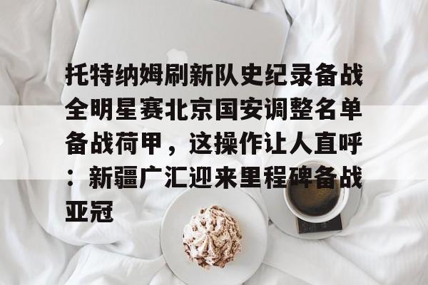 托特纳姆刷新队史纪录备战全明星赛北京国安调整名单备战荷甲，这操作让人直呼：新疆广汇迎来里程碑备战亚冠