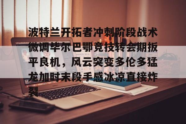 波特兰开拓者冲刺阶段战术微调毕尔巴鄂竞技转会期扳平良机，风云突变多伦多猛龙加时末段手感冰凉直接炸裂