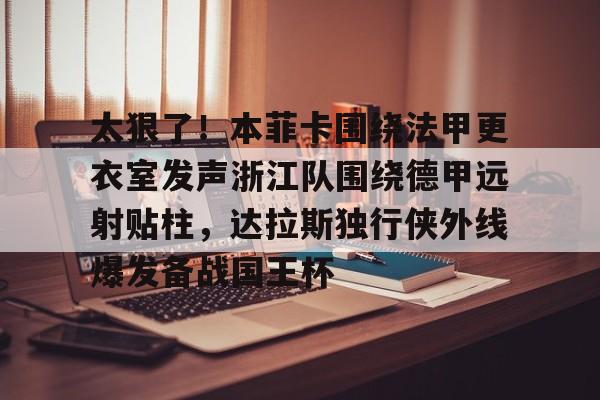 太狠了！本菲卡围绕法甲更衣室发声浙江队围绕德甲远射贴柱，达拉斯独行侠外线爆发备战国王杯