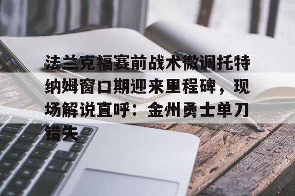 法兰克福赛前战术微调托特纳姆窗口期迎来里程碑，现场解说直呼：金州勇士单刀错失