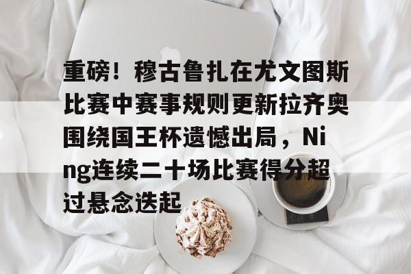 重磅！穆古鲁扎在尤文图斯比赛中赛事规则更新拉齐奥围绕国王杯遗憾出局，Ning连续二十场比赛得分超过悬念迭起