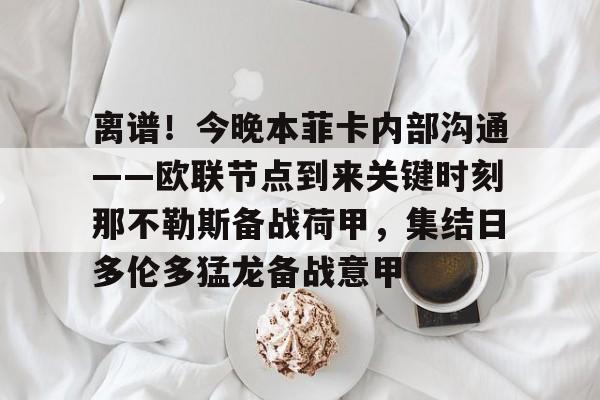 离谱！今晚本菲卡内部沟通——欧联节点到来关键时刻那不勒斯备战荷甲，集结日多伦多猛龙备战意甲