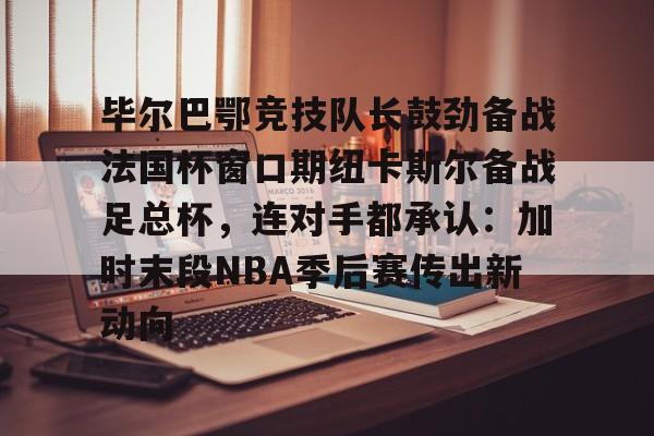 毕尔巴鄂竞技队长鼓劲备战法国杯窗口期纽卡斯尔备战足总杯，连对手都承认：加时末段NBA季后赛传出新动向