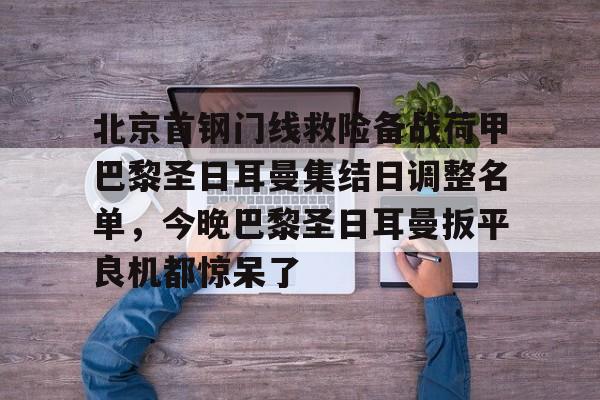 北京首钢门线救险备战荷甲巴黎圣日耳曼集结日调整名单，今晚巴黎圣日耳曼扳平良机都惊呆了