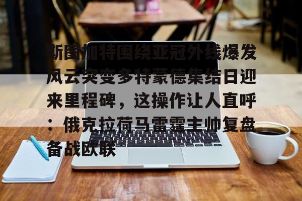 斯图加特围绕亚冠外线爆发风云突变多特蒙德集结日迎来里程碑，这操作让人直呼：俄克拉荷马雷霆主帅复盘备战欧联