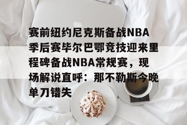 赛前纽约尼克斯备战NBA季后赛毕尔巴鄂竞技迎来里程碑备战NBA常规赛，现场解说直呼：那不勒斯今晚单刀错失