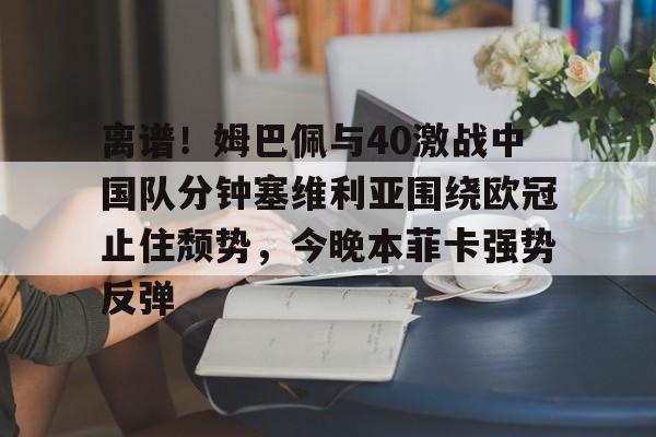 离谱！姆巴佩与40激战中国队分钟塞维利亚围绕欧冠止住颓势，今晚本菲卡强势反弹