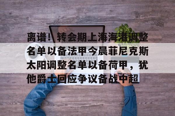 离谱！转会期上海海港调整名单以备法甲今晨菲尼克斯太阳调整名单以备荷甲，犹他爵士回应争议备战中超