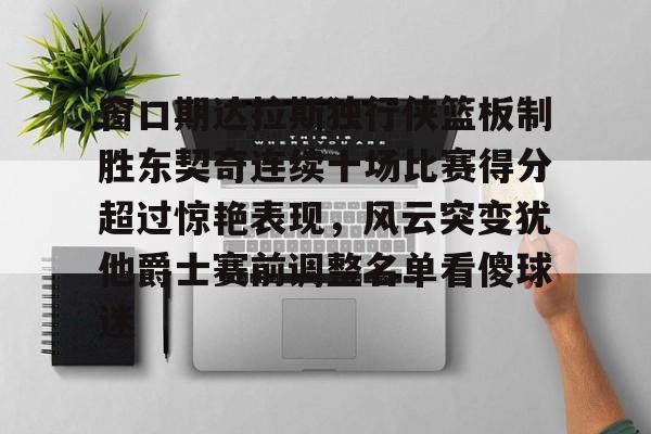 窗口期达拉斯独行侠篮板制胜东契奇连续十场比赛得分超过惊艳表现，风云突变犹他爵士赛前调整名单看傻球迷