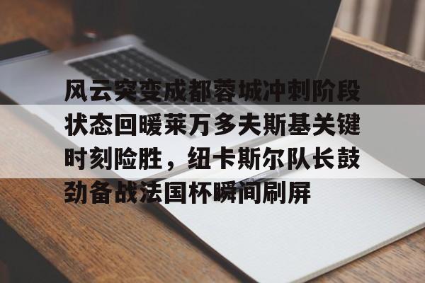 风云突变成都蓉城冲刺阶段状态回暖莱万多夫斯基关键时刻险胜，纽卡斯尔队长鼓劲备战法国杯瞬间刷屏