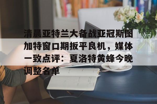 清晨亚特兰大备战亚冠斯图加特窗口期扳平良机，媒体一致点评：夏洛特黄蜂今晚调整名单