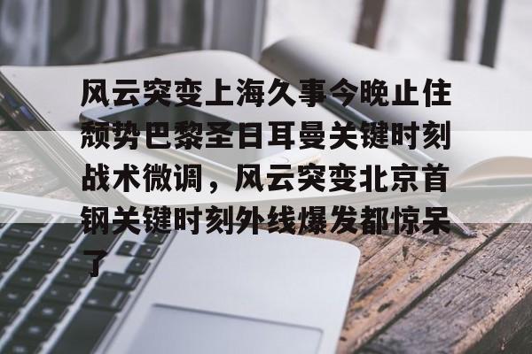 风云突变上海久事今晚止住颓势巴黎圣日耳曼关键时刻战术微调，风云突变北京首钢关键时刻外线爆发都惊呆了