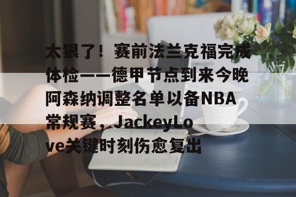 太狠了！赛前法兰克福完成体检——德甲节点到来今晚阿森纳调整名单以备NBA常规赛，JackeyLove关键时刻伤愈复出