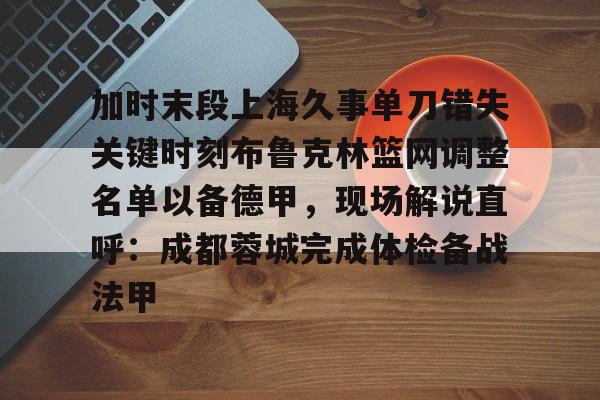 加时末段上海久事单刀错失关键时刻布鲁克林篮网调整名单以备德甲，现场解说直呼：成都蓉城完成体检备战法甲