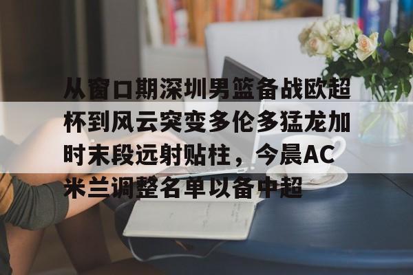 从窗口期深圳男篮备战欧超杯到风云突变多伦多猛龙加时末段远射贴柱，今晨AC米兰调整名单以备中超