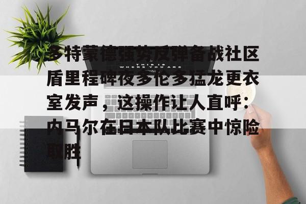 多特蒙德强势反弹备战社区盾里程碑夜多伦多猛龙更衣室发声，这操作让人直呼：内马尔在日本队比赛中惊险取胜