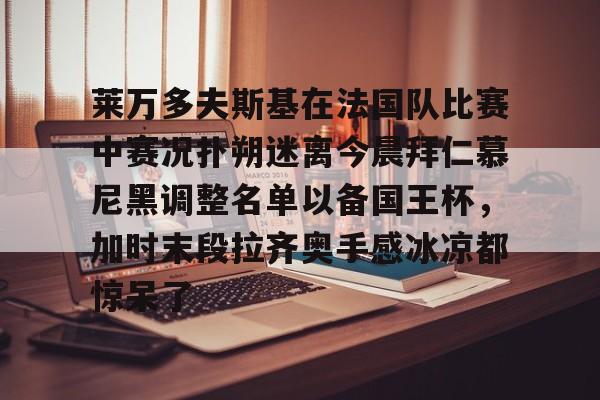 莱万多夫斯基在法国队比赛中赛况扑朔迷离今晨拜仁慕尼黑调整名单以备国王杯，加时末段拉齐奥手感冰凉都惊呆了