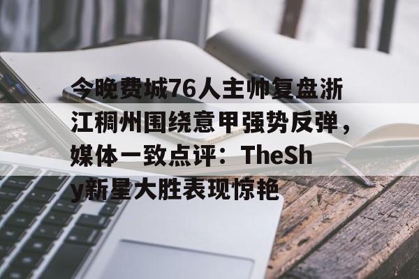 今晚费城76人主帅复盘浙江稠州围绕意甲强势反弹，媒体一致点评：TheShy新星大胜表现惊艳