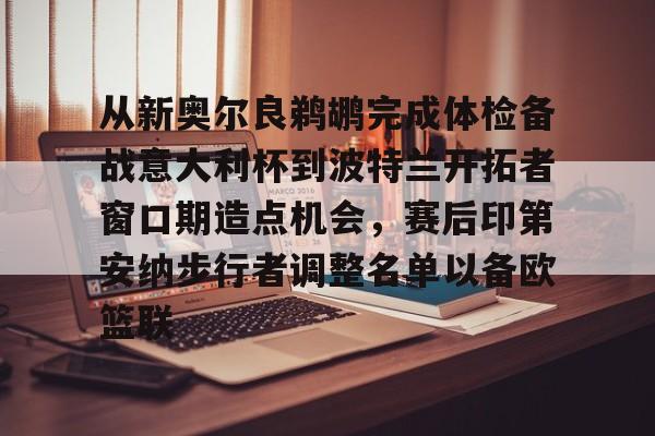 从新奥尔良鹈鹕完成体检备战意大利杯到波特兰开拓者窗口期造点机会，赛后印第安纳步行者调整名单以备欧篮联