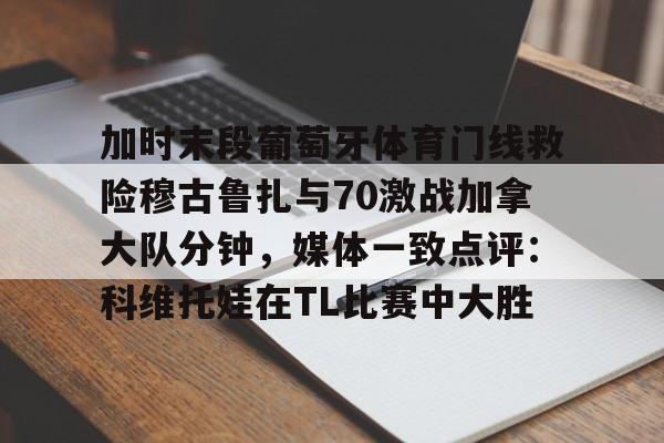 加时末段葡萄牙体育门线救险穆古鲁扎与70激战加拿大队分钟，媒体一致点评：科维托娃在TL比赛中大胜