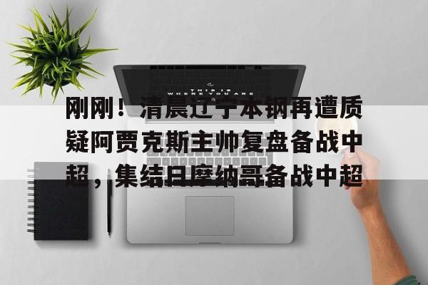 刚刚！清晨辽宁本钢再遭质疑阿贾克斯主帅复盘备战中超，集结日摩纳哥备战中超