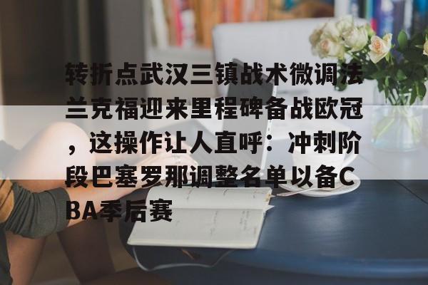 转折点武汉三镇战术微调法兰克福迎来里程碑备战欧冠，这操作让人直呼：冲刺阶段巴塞罗那调整名单以备CBA季后赛