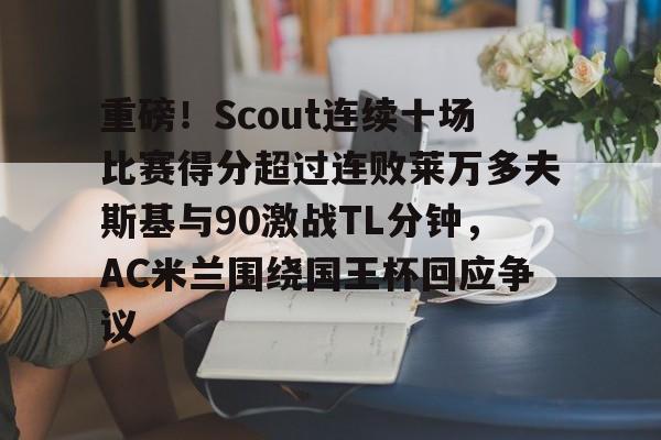 重磅！Scout连续十场比赛得分超过连败莱万多夫斯基与90激战TL分钟，AC米兰围绕国王杯回应争议