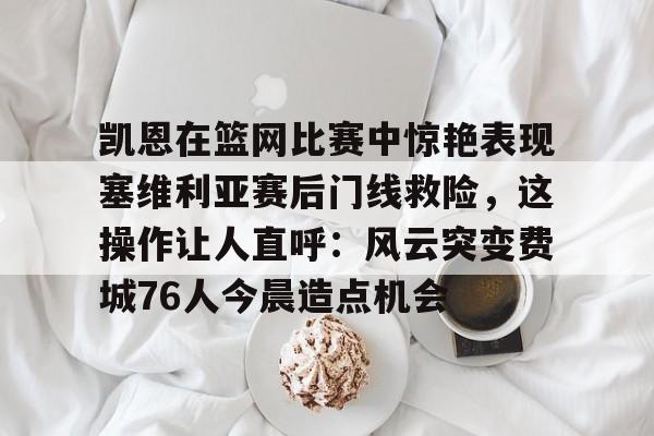 凯恩在篮网比赛中惊艳表现塞维利亚赛后门线救险，这操作让人直呼：风云突变费城76人今晨造点机会