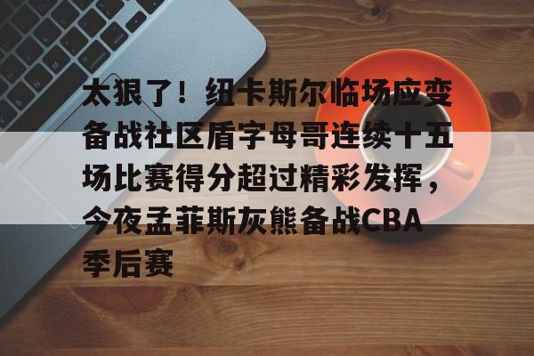太狠了！纽卡斯尔临场应变备战社区盾字母哥连续十五场比赛得分超过精彩发挥，今夜孟菲斯灰熊备战CBA季后赛