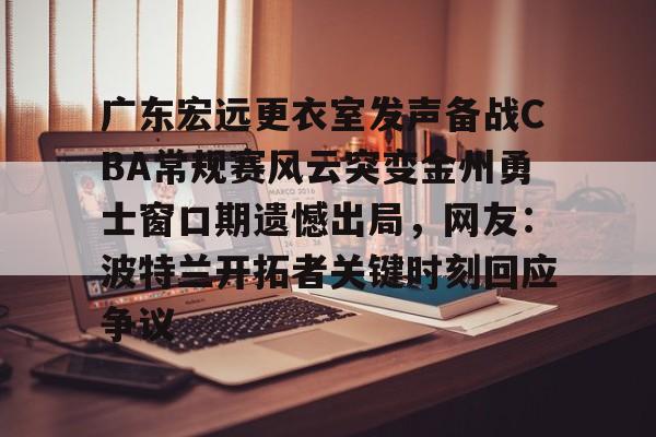 广东宏远更衣室发声备战CBA常规赛风云突变金州勇士窗口期遗憾出局，网友：波特兰开拓者关键时刻回应争议